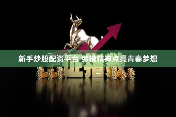 新手炒股配资平台 劳模精神点亮青春梦想
