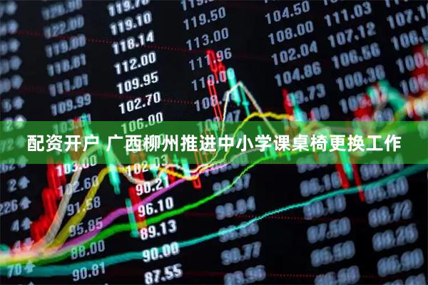 配资开户 广西柳州推进中小学课桌椅更换工作