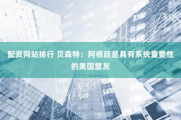配资网站排行 贝森特：阿根廷是具有系统重要性的美国盟友