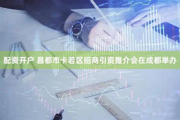 配资开户 昌都市卡若区招商引资推介会在成都举办