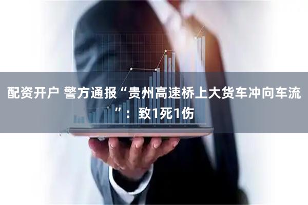配资开户 警方通报“贵州高速桥上大货车冲向车流”：致1死1伤