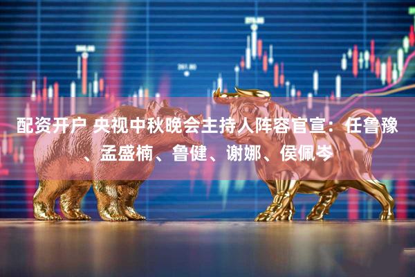 配资开户 央视中秋晚会主持人阵容官宣：任鲁豫、孟盛楠、鲁健、谢娜、侯佩岑