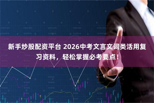新手炒股配资平台 2026中考文言文词类活用复习资料，轻松掌握必考要点！