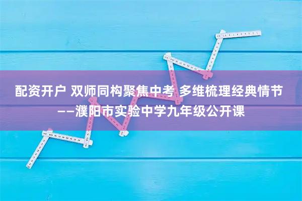 配资开户 双师同构聚焦中考 多维梳理经典情节 ——濮阳市实验中学九年级公开课