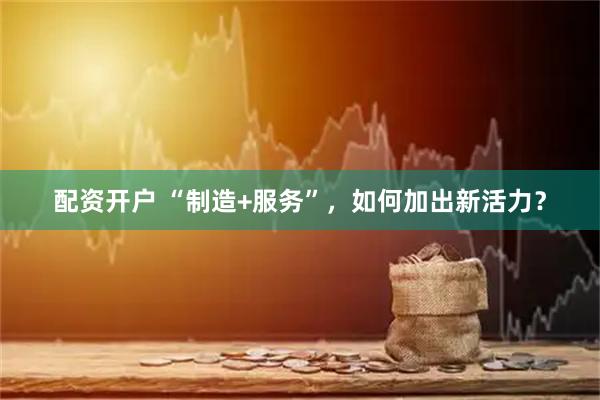 配资开户 “制造+服务”，如何加出新活力？
