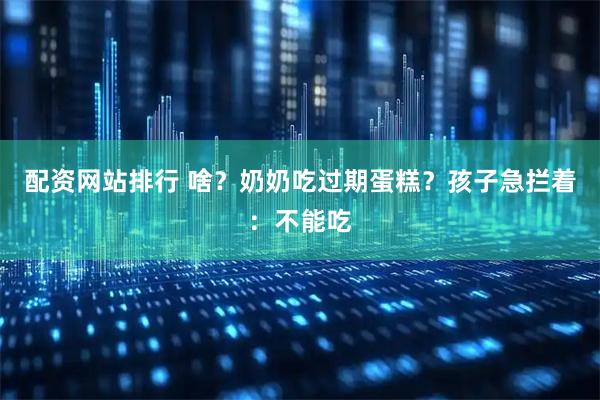 配资网站排行 啥？奶奶吃过期蛋糕？孩子急拦着：不能吃