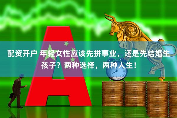 配资开户 年轻女性应该先拼事业,还是先结婚生孩子?两种选择,两种人生!