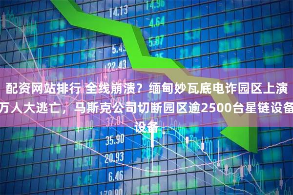 配资网站排行 全线崩溃？缅甸妙瓦底电诈园区上演万人大逃亡，马斯克公司切断园区逾2500台星链设备