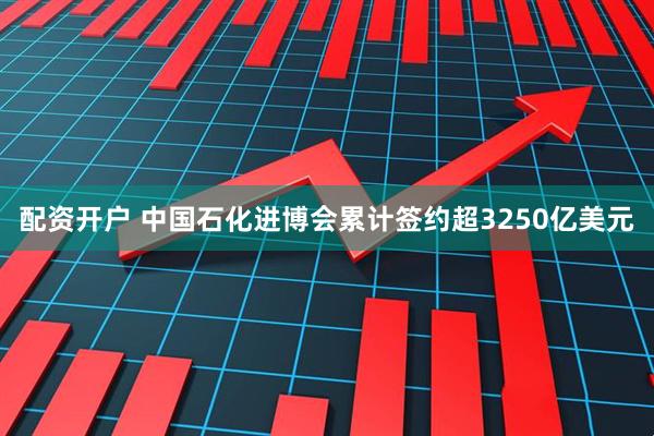 配资开户 中国石化进博会累计签约超3250亿美元