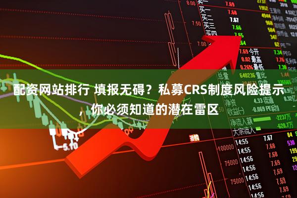 配资网站排行 填报无碍？私募CRS制度风险提示，你必须知道的潜在雷区