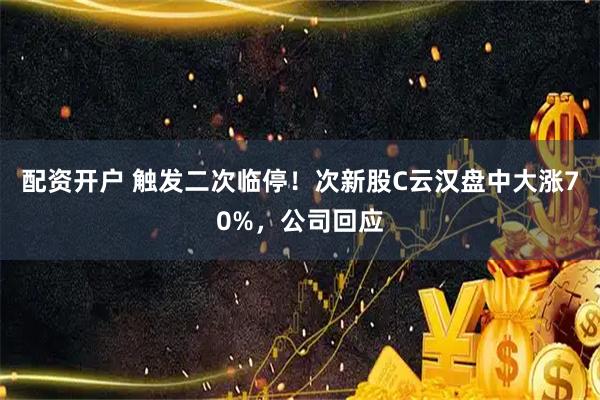 配资开户 触发二次临停!次新股C云汉盘中大涨70%,公司回应
