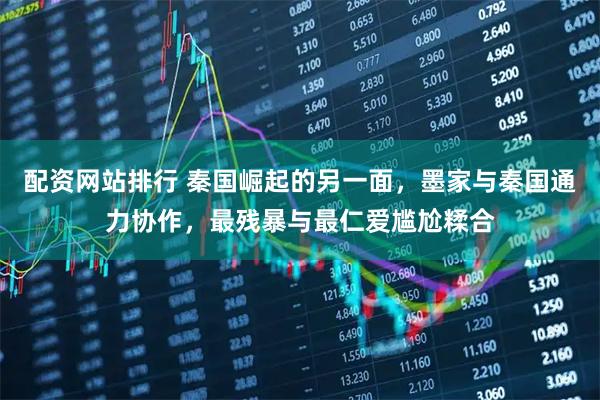 配资网站排行 秦国崛起的另一面，墨家与秦国通力协作，最残暴与最仁爱尴尬糅合