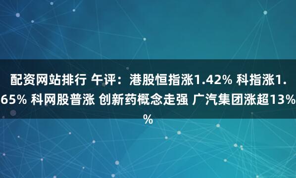 配资网站排行 午评：港股恒指涨1.42% 科指涨1.65% 科网股普涨 创新药概念走强 广汽集团涨超13%