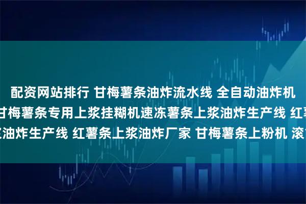 配资网站排行 甘梅薯条油炸流水线 全自动油炸机 甘梅薯条上浆机 法式甘梅薯条专用上浆挂糊机速冻薯条上浆油炸生产线 红薯条上浆油炸厂家 甘梅薯条上粉机 滚筒式上粉机