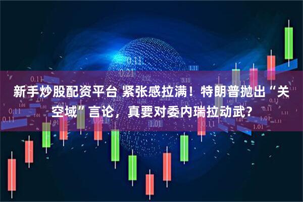 新手炒股配资平台 紧张感拉满！特朗普抛出“关空域”言论，真要对委内瑞拉动武？