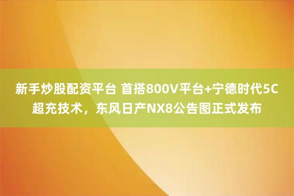 新手炒股配资平台 首搭800V平台+宁德时代5C超充技术，东风日产NX8公告图正式发布