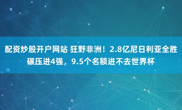 配资炒股开户网站 狂野非洲！2.8亿尼日利亚全胜碾压进4强，9.5个名额进不去世界杯