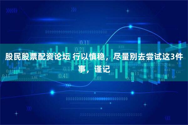 股民股票配资论坛 行以慎稳，尽量别去尝试这3件事，谨记