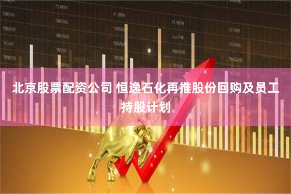 北京股票配资公司 恒逸石化再推股份回购及员工持股计划