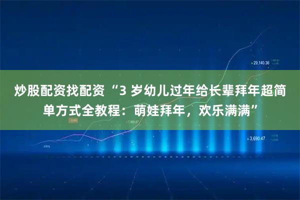 炒股配资找配资 “3 岁幼儿过年给长辈拜年超简单方式全教程：萌娃拜年，欢乐满满”