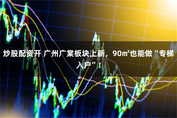 炒股配资开 广州广棠板块上新，90㎡也能做“专梯入户”！