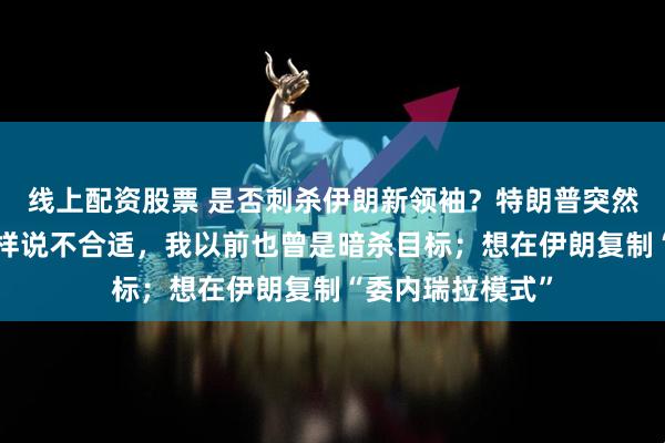 线上配资股票 是否刺杀伊朗新领袖？特朗普突然“共情”了：那样说不合适，我以前也曾是暗杀目标；想在伊朗复制“委内瑞拉模式”