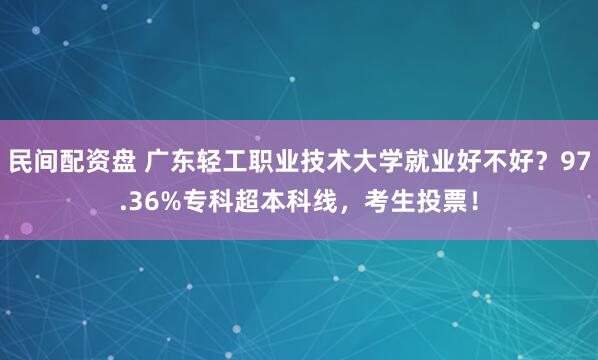 民间配资盘 广东轻工职业技术大学就业好不好？97.36%专科超本科线，考生投票！