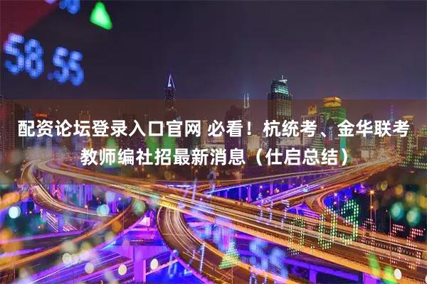 配资论坛登录入口官网 必看！杭统考、金华联考教师编社招最新消息（仕启总结）