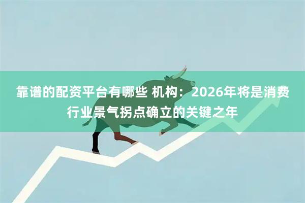 靠谱的配资平台有哪些 机构：2026年将是消费行业景气拐点确立的关键之年