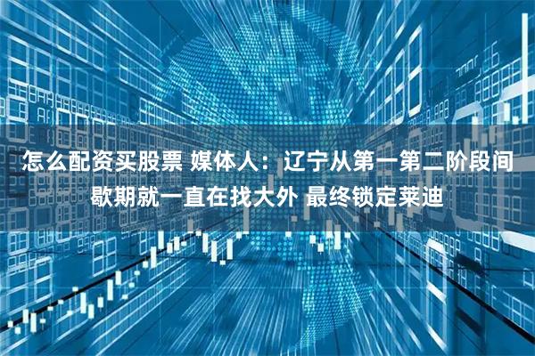 怎么配资买股票 媒体人:辽宁从第一第二阶段间歇期就一直在找大外 最终锁定莱迪