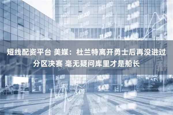短线配资平台 美媒：杜兰特离开勇士后再没进过分区决赛 毫无疑问库里才是船长