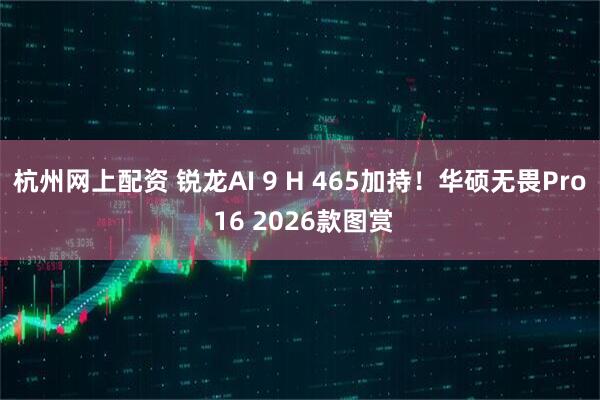 杭州网上配资 锐龙AI 9 H 465加持！华硕无畏Pro 16 2026款图赏