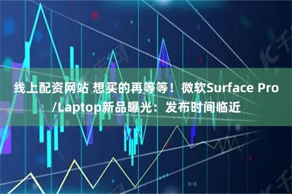 线上配资网站 想买的再等等！微软Surface Pro/Laptop新品曝光：发布时间临近