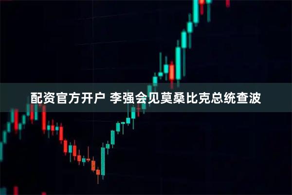 配资官方开户 李强会见莫桑比克总统查波