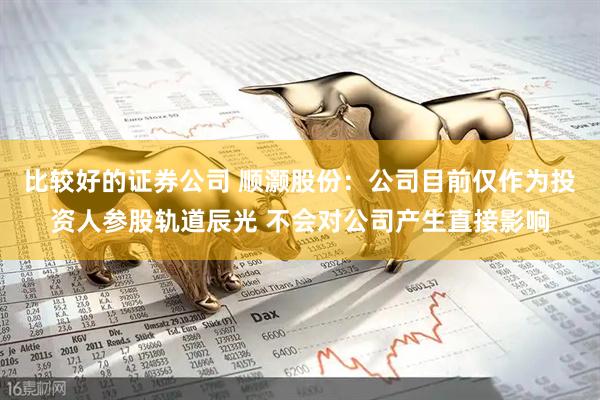 比较好的证券公司 顺灏股份：公司目前仅作为投资人参股轨道辰光 不会对公司产生直接影响