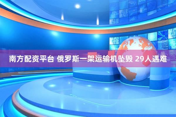 南方配资平台 俄罗斯一架运输机坠毁 29人遇难