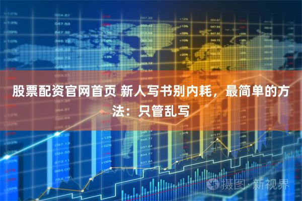 股票配资官网首页 新人写书别内耗，最简单的方法：只管乱写