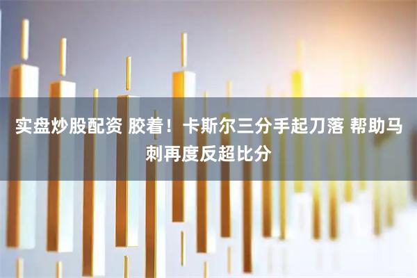 实盘炒股配资 胶着！卡斯尔三分手起刀落 帮助马刺再度反超比分