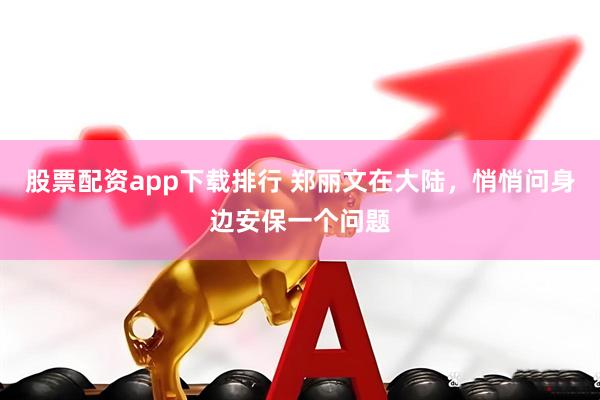 股票配资app下载排行 郑丽文在大陆，悄悄问身边安保一个问题
