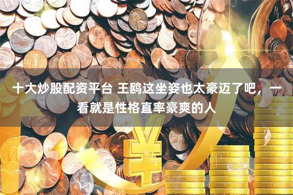 十大炒股配资平台 王鸥这坐姿也太豪迈了吧，一看就是性格直率豪爽的人