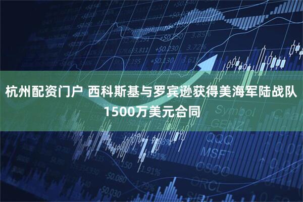 杭州配资门户 西科斯基与罗宾逊获得美海军陆战队1500万美元合同
