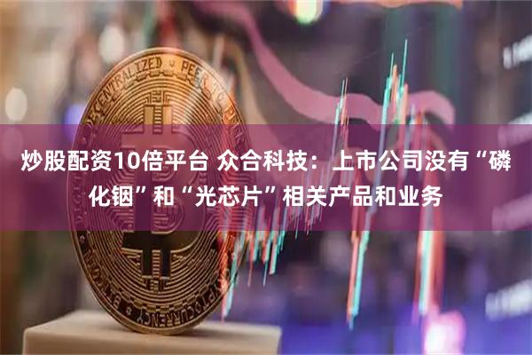 炒股配资10倍平台 众合科技：上市公司没有“磷化铟”和“光芯片”相关产品和业务