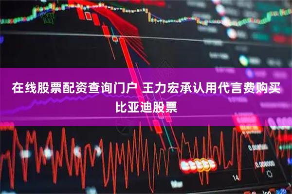 在线股票配资查询门户 王力宏承认用代言费购买比亚迪股票