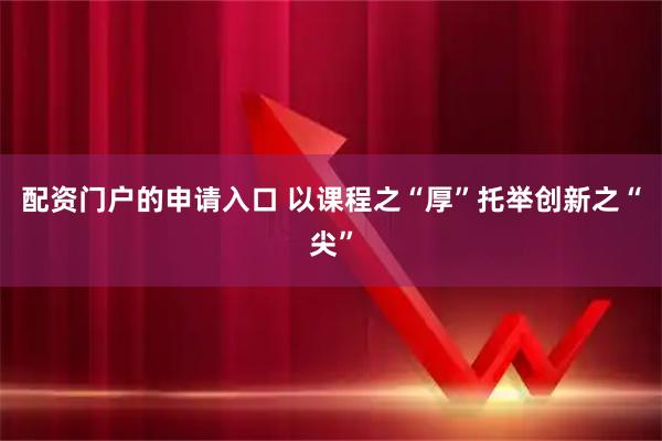 配资门户的申请入口 以课程之“厚”托举创新之“尖”
