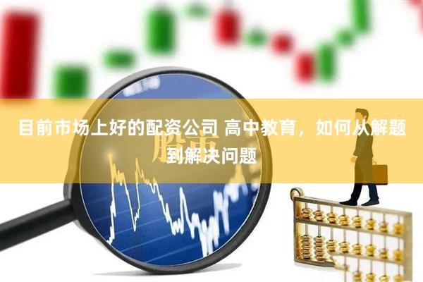 目前市场上好的配资公司 高中教育，如何从解题到解决问题