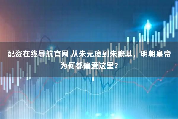 配资在线导航官网 从朱元璋到朱瞻基，明朝皇帝为何都偏爱这里？