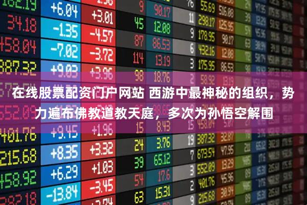 在线股票配资门户网站 西游中最神秘的组织，势力遍布佛教道教天庭，多次为孙悟空解围