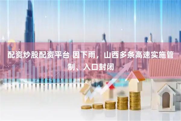 配资炒股配资平台 因下雨，山西多条高速实施管制、入口封闭