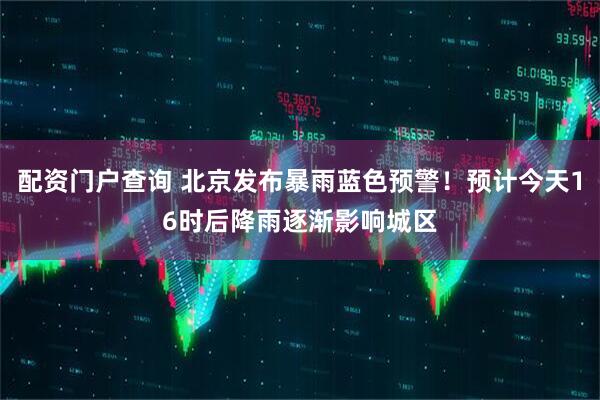 配资门户查询 北京发布暴雨蓝色预警!预计今天16时后降雨逐渐影响城区