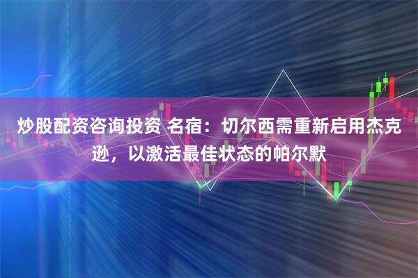 炒股配资咨询投资 名宿:切尔西需重新启用杰克逊,以激活最佳状态的帕尔默